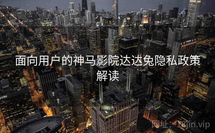面向用户的神马影院达达兔隐私政策解读