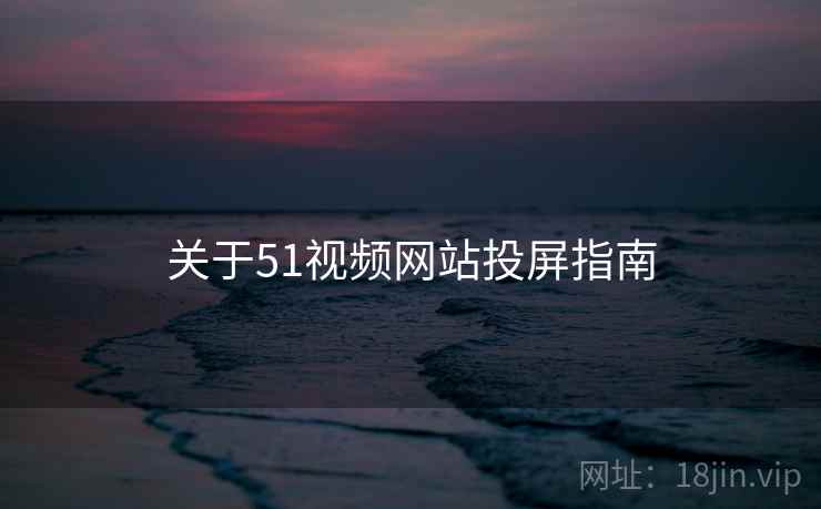 关于51视频网站投屏指南