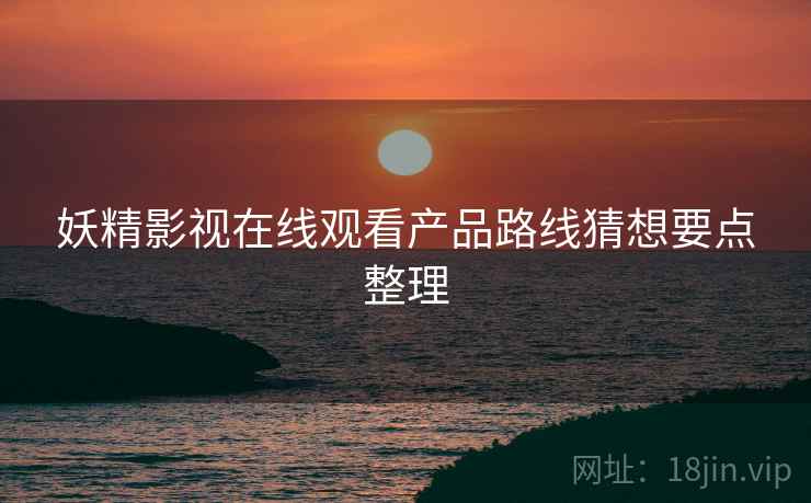 妖精影视在线观看产品路线猜想要点整理