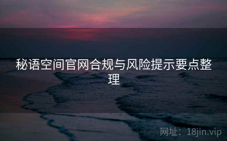 秘语空间官网合规与风险提示要点整理