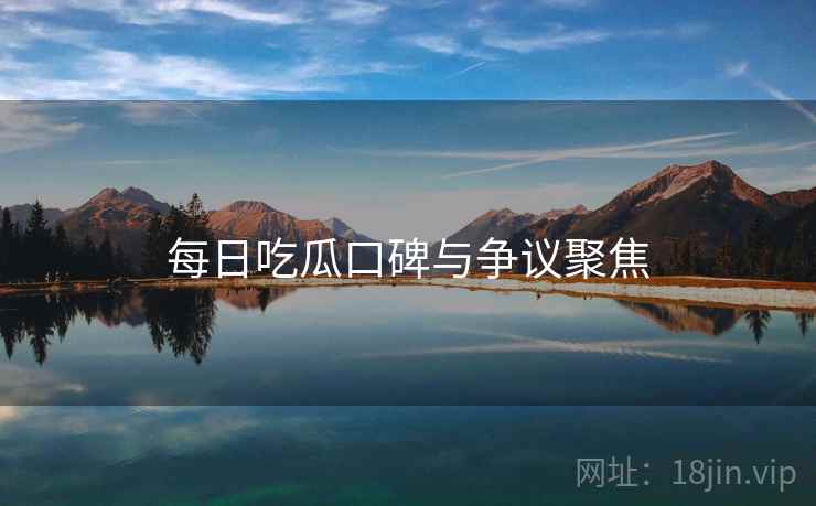 每日吃瓜口碑与争议聚焦
