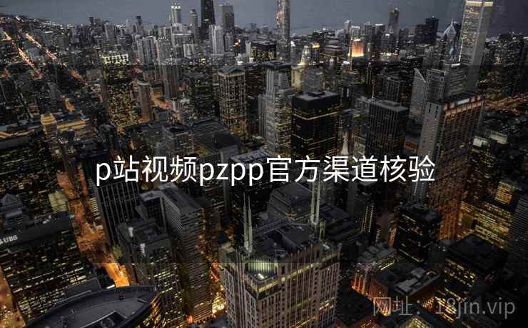 p站视频pzpp官方渠道核验