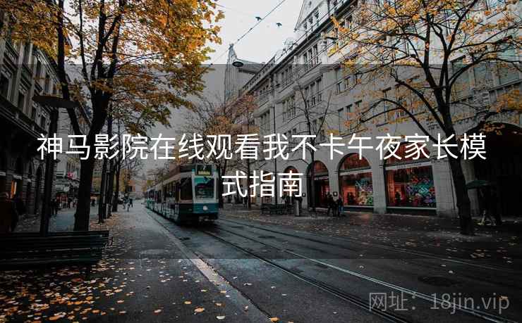 神马影院在线观看我不卡午夜家长模式指南