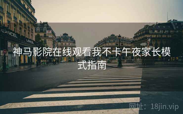 神马影院在线观看我不卡午夜家长模式指南
