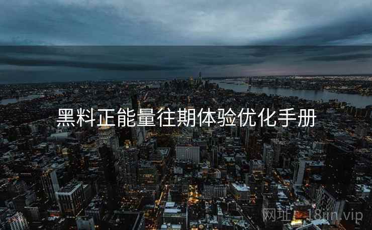 黑料正能量往期体验优化手册
