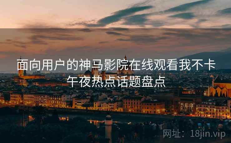 面向用户的神马影院在线观看我不卡午夜热点话题盘点