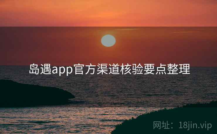 岛遇app官方渠道核验要点整理
