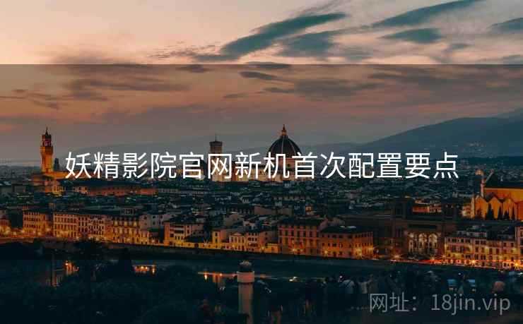妖精影院官网新机首次配置要点