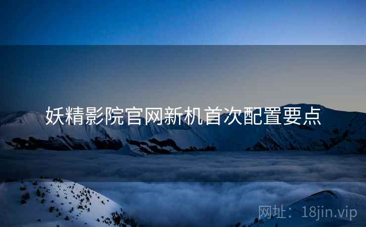 妖精影院官网新机首次配置要点