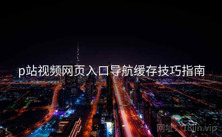 p站视频网页入口导航缓存技巧指南