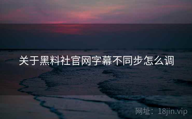 关于黑料社官网字幕不同步怎么调
