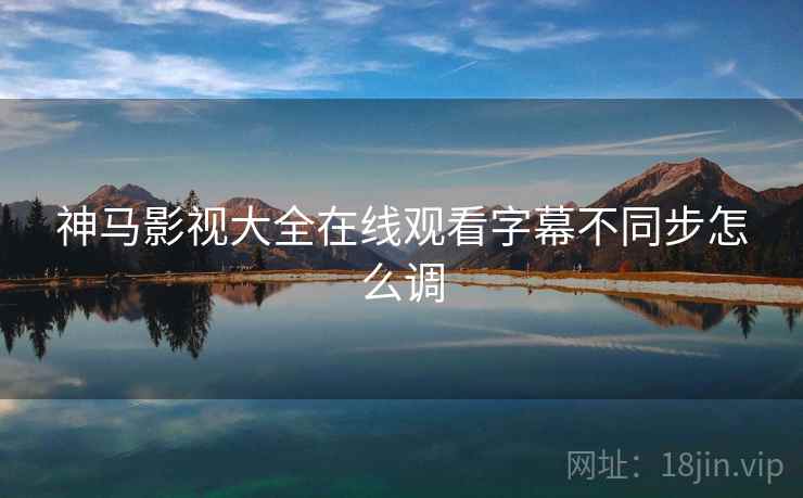 神马影视大全在线观看字幕不同步怎么调