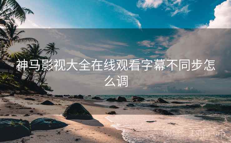 神马影视大全在线观看字幕不同步怎么调