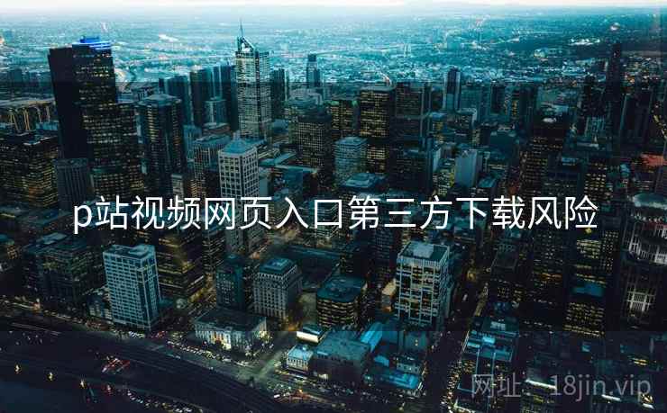 p站视频网页入口第三方下载风险