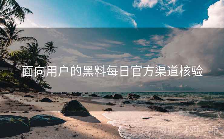面向用户的黑料每日官方渠道核验