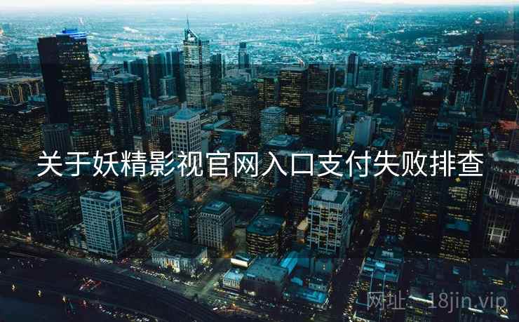 关于妖精影视官网入口支付失败排查