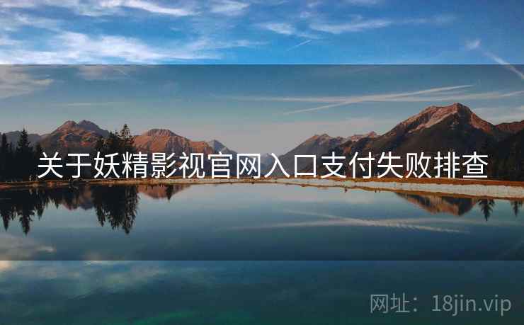 关于妖精影视官网入口支付失败排查