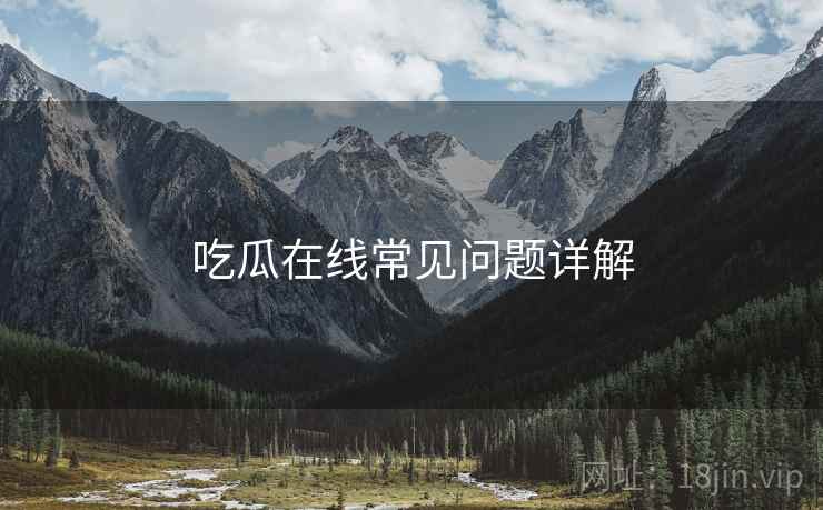 吃瓜在线常见问题详解