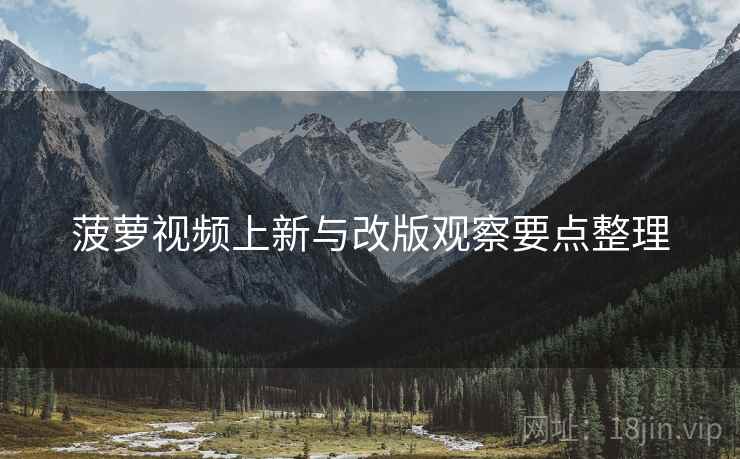 菠萝视频上新与改版观察要点整理