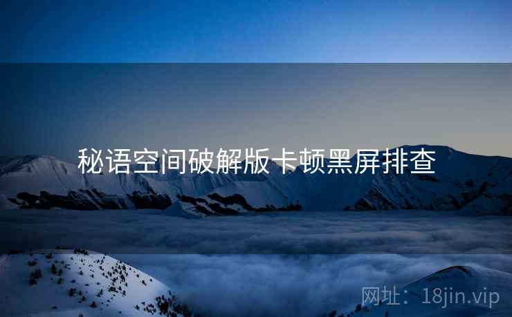 秘语空间破解版卡顿黑屏排查