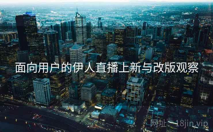 面向用户的伊人直播上新与改版观察