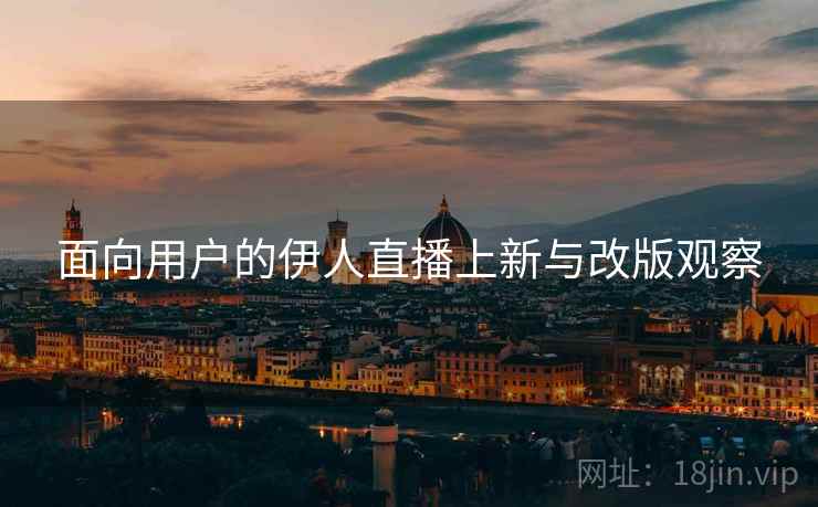 面向用户的伊人直播上新与改版观察