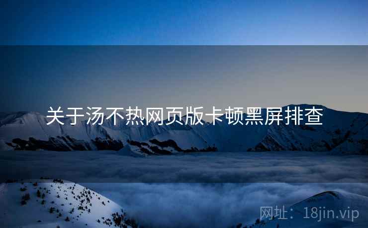 关于汤不热网页版卡顿黑屏排查