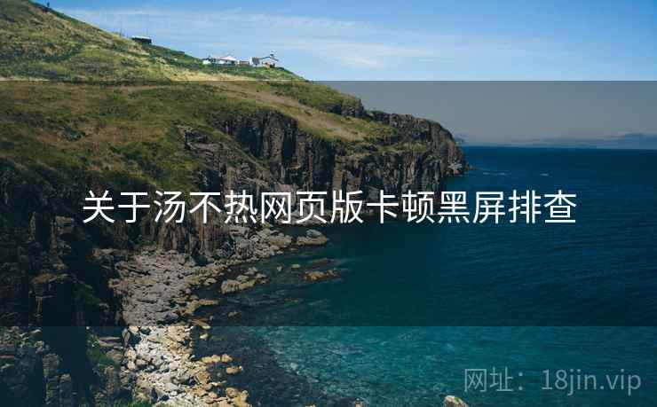 关于汤不热网页版卡顿黑屏排查