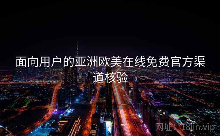 面向用户的亚洲欧美在线免费官方渠道核验