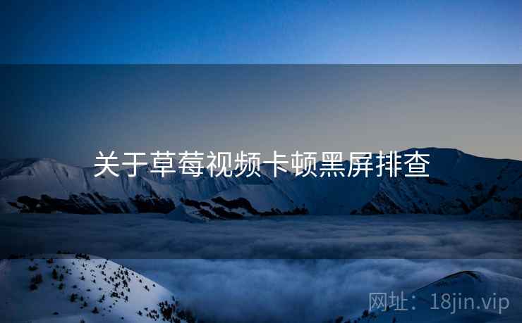 关于草莓视频卡顿黑屏排查