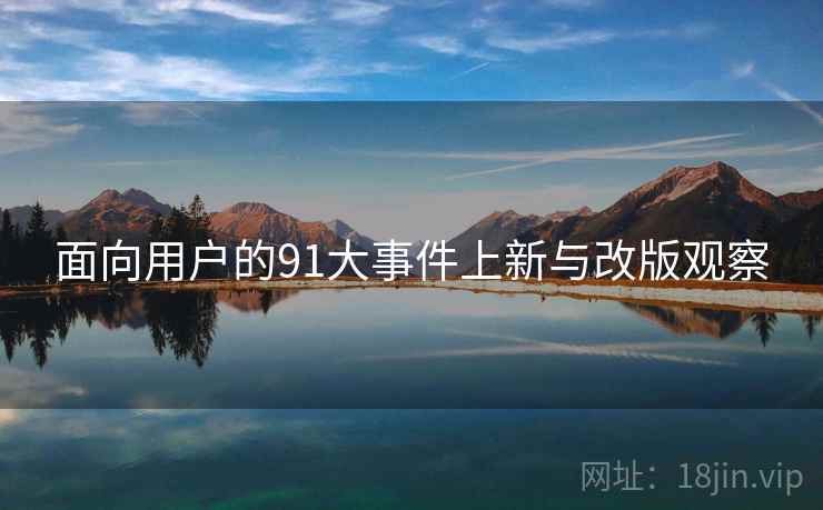 面向用户的91大事件上新与改版观察