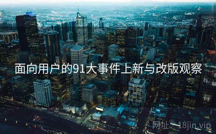 面向用户的91大事件上新与改版观察