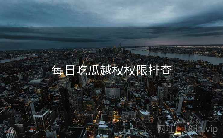每日吃瓜越权权限排查