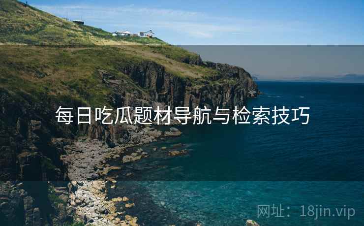 每日吃瓜题材导航与检索技巧