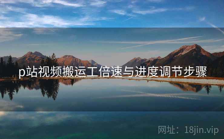 p站视频搬运工倍速与进度调节步骤