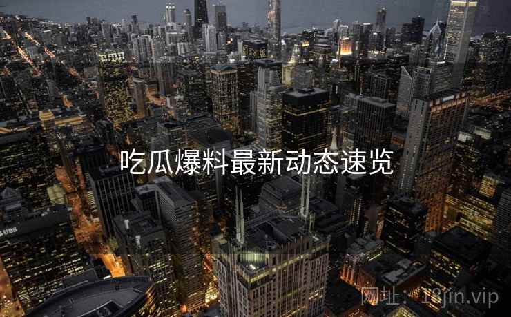 吃瓜爆料最新动态速览