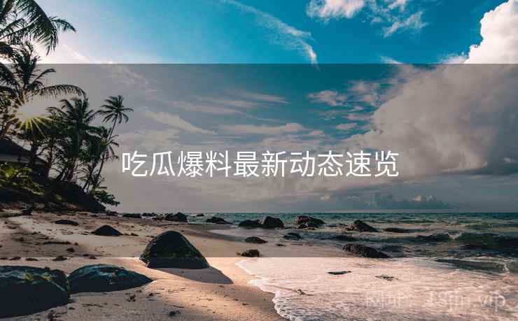 吃瓜爆料最新动态速览