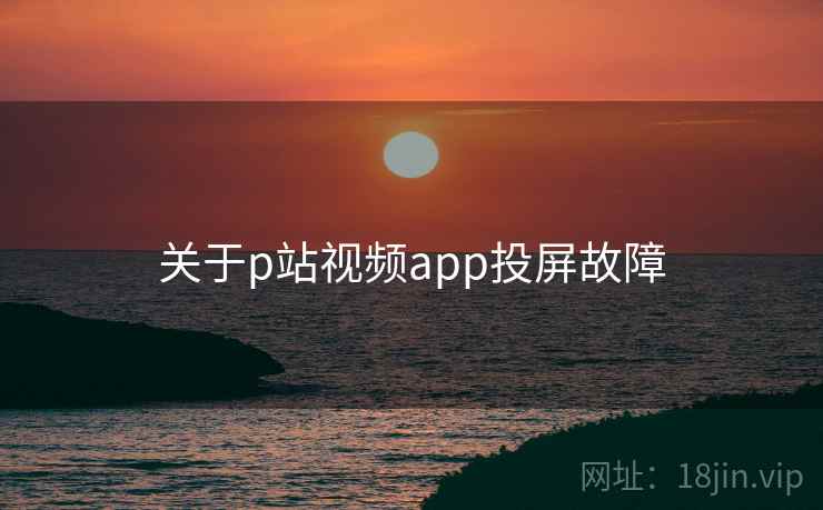 关于p站视频app投屏故障