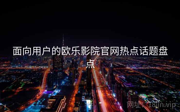 面向用户的欧乐影院官网热点话题盘点