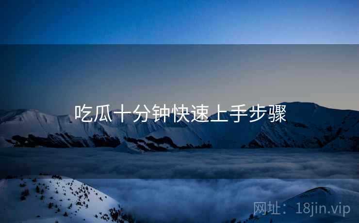 吃瓜十分钟快速上手步骤