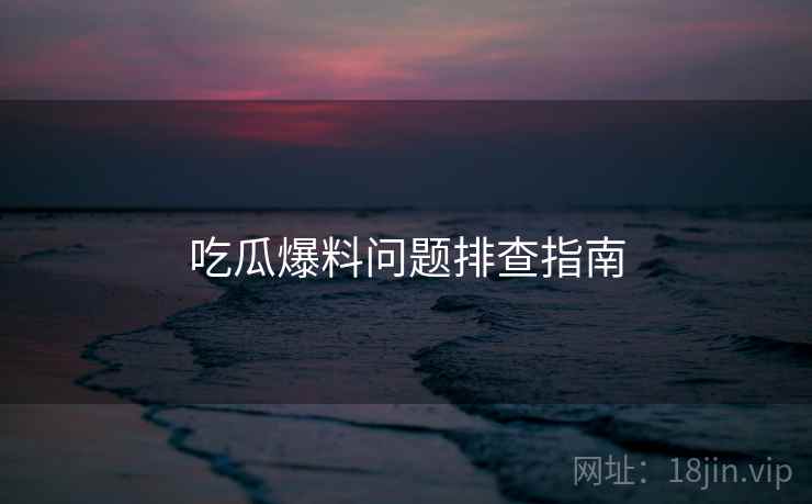 吃瓜爆料问题排查指南
