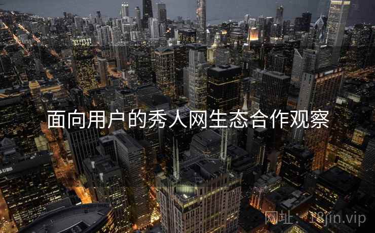 面向用户的秀人网生态合作观察