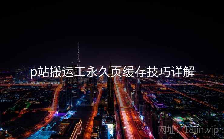p站搬运工永久页缓存技巧详解