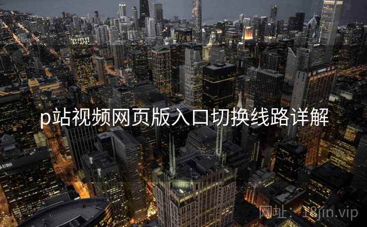 p站视频网页版入口切换线路详解