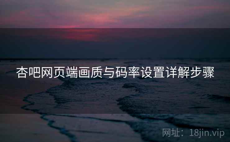 杏吧网页端画质与码率设置详解步骤