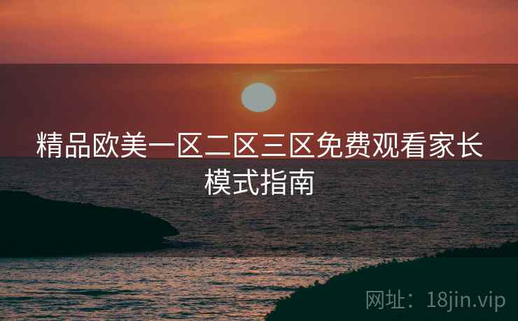精品欧美一区二区三区免费观看家长模式指南