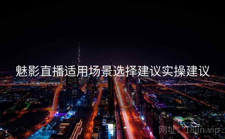 魅影直播适用场景选择建议实操建议