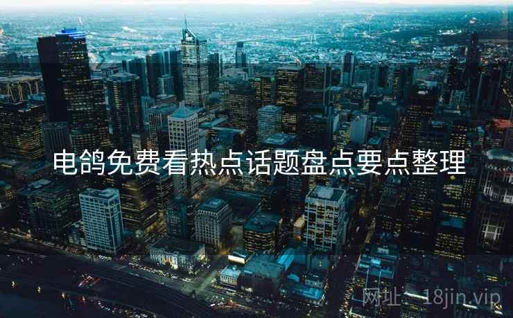 电鸽免费看热点话题盘点要点整理