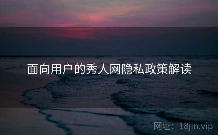 面向用户的秀人网隐私政策解读