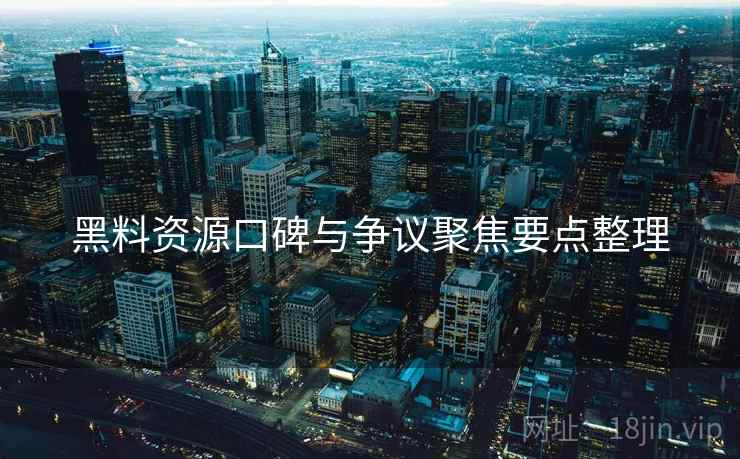 黑料资源口碑与争议聚焦要点整理